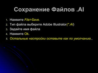 ССооххррааннееннииее ФФааййллоовв ..AAII 
11.. ННаажжммииттее FFiillee>>SSaavvee.. 
22.. ТТиипп ффааййллаа ввыыббееррииттее AAddoobbee IIlllluussttrraattoorr((**..AAII)) 
33.. ЗЗааддааййттее ииммяя ффааййллаа 
44.. ННаажжммииттее OOkk.. 
55.. ООссттааллььнныыее ннаассттррооййккии ооссттааввььттее ккаакк ппоо ууммооллччааннииюю.... 

