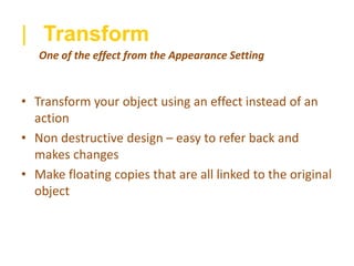 | Transform
• Transform your object using an effect instead of an
action
• Non destructive design – easy to refer back and
makes changes
• Make floating copies that are all linked to the original
object
One of the effect from the Appearance Setting
 