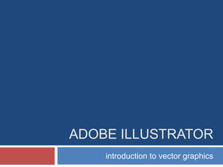 ADOBE ILLUSTRATOR
introduction to vector graphics

 