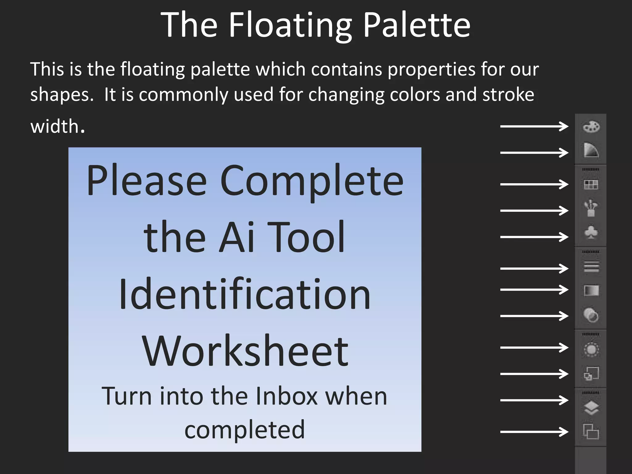 The Floating Palette
This is the floating palette which contains properties for our
shapes. It is commonly used for changing colors and stroke
width.
Please Complete
the Ai Tool
Identification
Worksheet
Turn into the Inbox when
completed
 