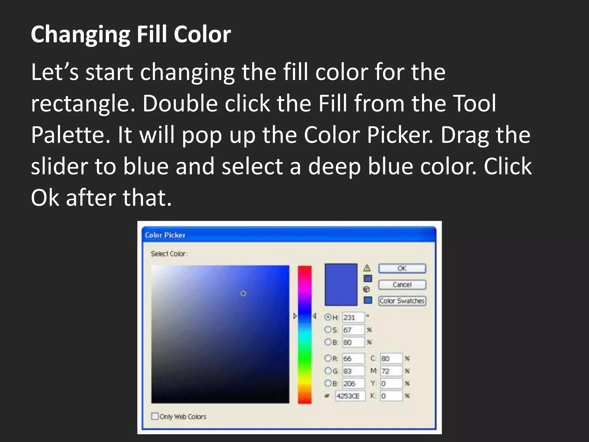 Changing Fill Color
Let’s start changing the fill color for the
rectangle. Double click the Fill from the Tool
Palette. It will pop up the Color Picker. Drag the
slider to blue and select a deep blue color. Click
Ok after that.
 