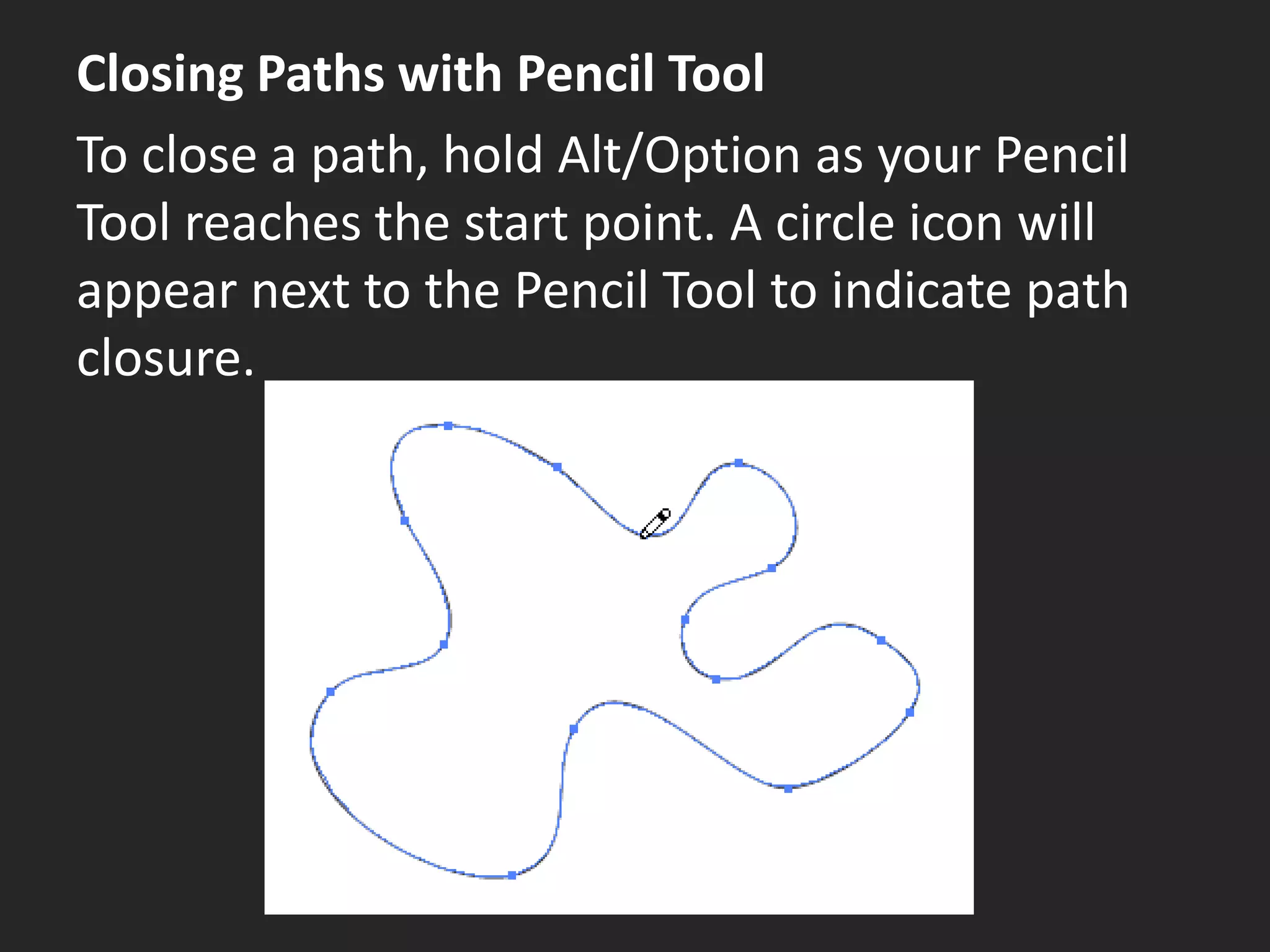 Closing Paths with Pencil Tool
To close a path, hold Alt/Option as your Pencil
Tool reaches the start point. A circle icon will
appear next to the Pencil Tool to indicate path
closure.
 