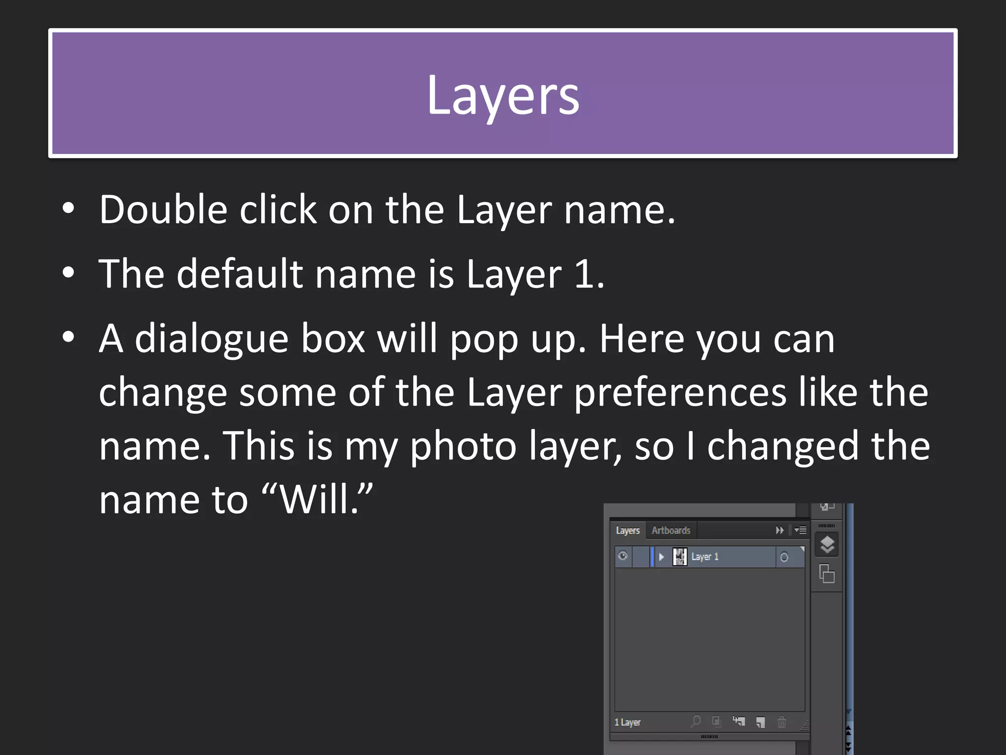 Layers
• Double click on the Layer name.
• The default name is Layer 1.
• A dialogue box will pop up. Here you can
change some of the Layer preferences like the
name. This is my photo layer, so I changed the
name to “Will.”
 