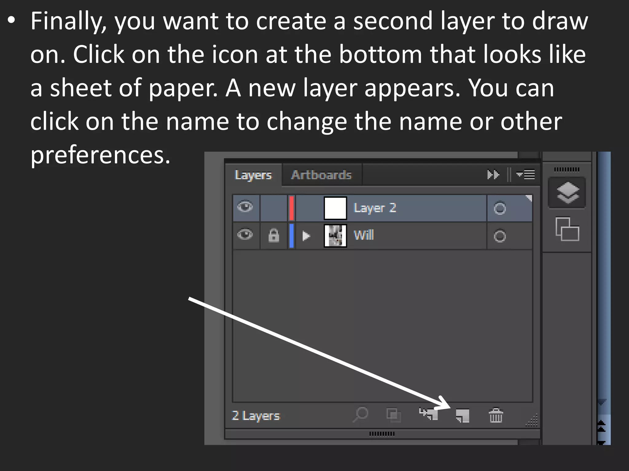 • Finally, you want to create a second layer to draw
on. Click on the icon at the bottom that looks like
a sheet of paper. A new layer appears. You can
click on the name to change the name or other
preferences.
 