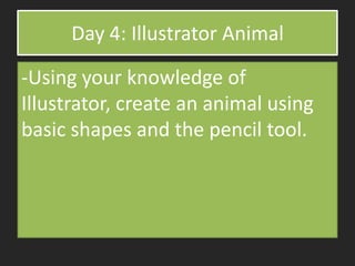Day 4: Illustrator Animal
-Using your knowledge of
Illustrator, create an animal using
basic shapes and the pencil tool.
 