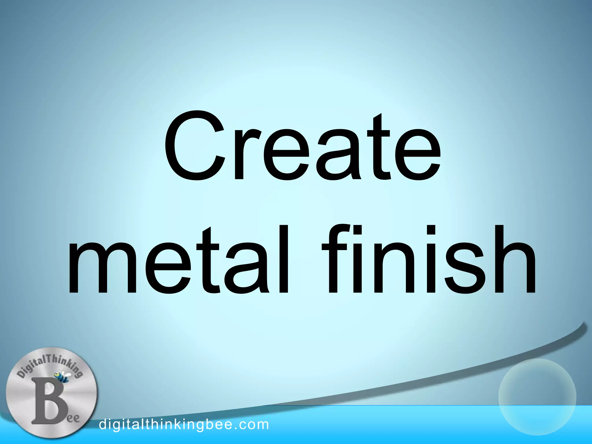 digitalthinkingbee.com
Create
metal finish
 