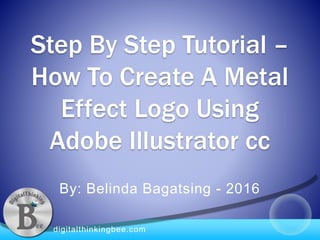 digitalthinkingbee.com
Step By Step Tutorial –
How To Create A Metal
Effect Logo Using
Adobe Illustrator cc
By: Belinda Bagatsing - 2016
 