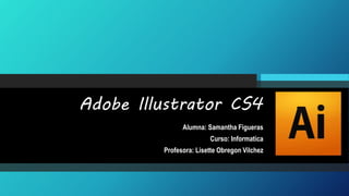 Adobe Illustrator CS4
Alumna: Samantha Figueras
Curso: Informatica
Profesora: Lisette Obregon Vilchez
 