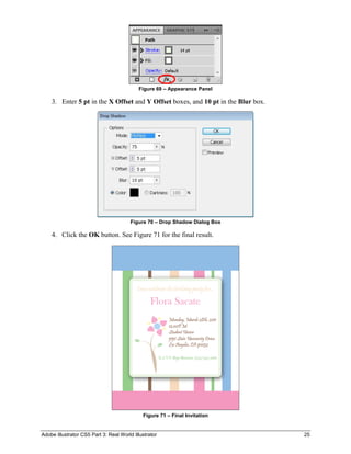 Adobe Illustrator CS5 Part 3: Real World Illustrator 25
Figure 69 – Appearance Panel
3. Enter 5 pt in the X Offset and Y Offset boxes, and 10 pt in the Blur box.
Figure 70 – Drop Shadow Dialog Box
4. Click the OK button. See Figure 71 for the final result.
Figure 71 – Final Invitation
 