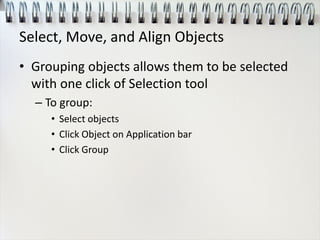 Select, Move, and Align Objects
• Grouping objects allows them to be selected
with one click of Selection tool
– To group:
• Select objects
• Click Object on Application bar
• Click Group
 