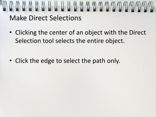 Make Direct Selections
• Clicking the center of an object with the Direct
Selection tool selects the entire object.
• Click the edge to select the path only.
 