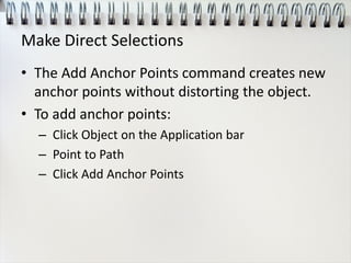 Make Direct Selections
• The Add Anchor Points command creates new
anchor points without distorting the object.
• To add anchor points:
– Click Object on the Application bar
– Point to Path
– Click Add Anchor Points
 