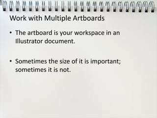 Work with Multiple Artboards
• The artboard is your workspace in an
Illustrator document.
• Sometimes the size of it is important;
sometimes it is not.
 