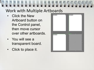 • Click the New
Artboard button on
the Control panel,
then move cursor
over other artboards.
• You will see a
transparent board.
• Click to place it.
Work with Multiple Artboards
 