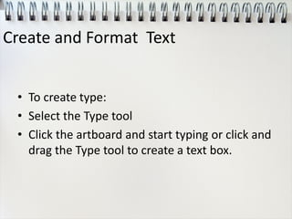 • To create type:
• Select the Type tool
• Click the artboard and start typing or click and
drag the Type tool to create a text box.
Create and Format Text
 