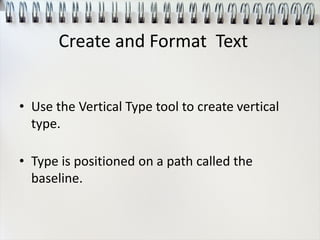 • Use the Vertical Type tool to create vertical
type.
• Type is positioned on a path called the
baseline.
Create and Format Text
 