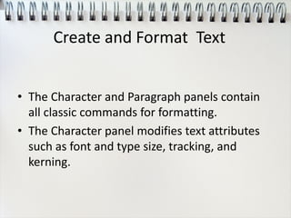 • The Character and Paragraph panels contain
all classic commands for formatting.
• The Character panel modifies text attributes
such as font and type size, tracking, and
kerning.
Create and Format Text
 