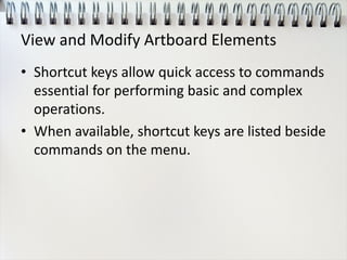 View and Modify Artboard Elements
• Shortcut keys allow quick access to commands
essential for performing basic and complex
operations.
• When available, shortcut keys are listed beside
commands on the menu.
 