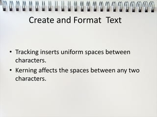 • Tracking inserts uniform spaces between
characters.
• Kerning affects the spaces between any two
characters.
Create and Format Text
 