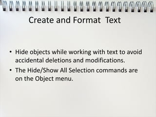 • Hide objects while working with text to avoid
accidental deletions and modifications.
• The Hide/Show All Selection commands are
on the Object menu.
Create and Format Text
 