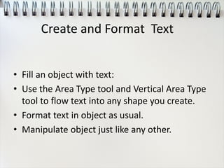 • Fill an object with text:
• Use the Area Type tool and Vertical Area Type
tool to flow text into any shape you create.
• Format text in object as usual.
• Manipulate object just like any other.
Create and Format Text
 