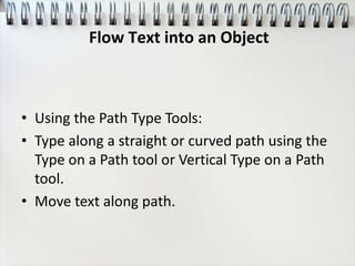 • Using the Path Type Tools:
• Type along a straight or curved path using the
Type on a Path tool or Vertical Type on a Path
tool.
• Move text along path.
Flow Text into an Object
 