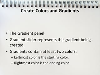 • The Gradient panel
• Gradient slider represents the gradient being
created.
• Gradients contain at least two colors.
– Leftmost color is the starting color.
– Rightmost color is the ending color.
Create Colors and Gradients
 