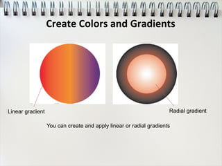 You can create and apply linear or radial gradients
Radial gradientLinear gradient
Create Colors and Gradients
 