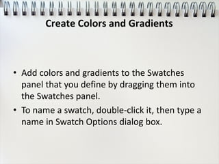 • Add colors and gradients to the Swatches
panel that you define by dragging them into
the Swatches panel.
• To name a swatch, double-click it, then type a
name in Swatch Options dialog box.
Create Colors and Gradients
 