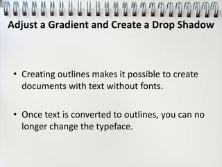 • Creating outlines makes it possible to create
documents with text without fonts.
• Once text is converted to outlines, you can no
longer change the typeface.
Adjust a Gradient and Create a Drop Shadow
 