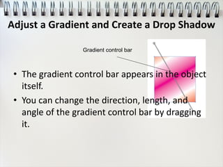 Gradient control bar
• The gradient control bar appears in the object
itself.
• You can change the direction, length, and
angle of the gradient control bar by dragging
it.
Adjust a Gradient and Create a Drop Shadow
 