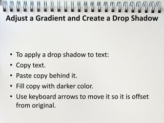 • To apply a drop shadow to text:
• Copy text.
• Paste copy behind it.
• Fill copy with darker color.
• Use keyboard arrows to move it so it is offset
from original.
Adjust a Gradient and Create a Drop Shadow
 