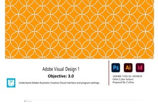 1 | P a g e
Adobe Visual Design 1
Objective: 3.0
Understand Adobe Illustrator Creative Cloud interface and program settings.
ADOBE VISUAL DESIGN
Orbit Cyber School
Prepared By Collins
 
