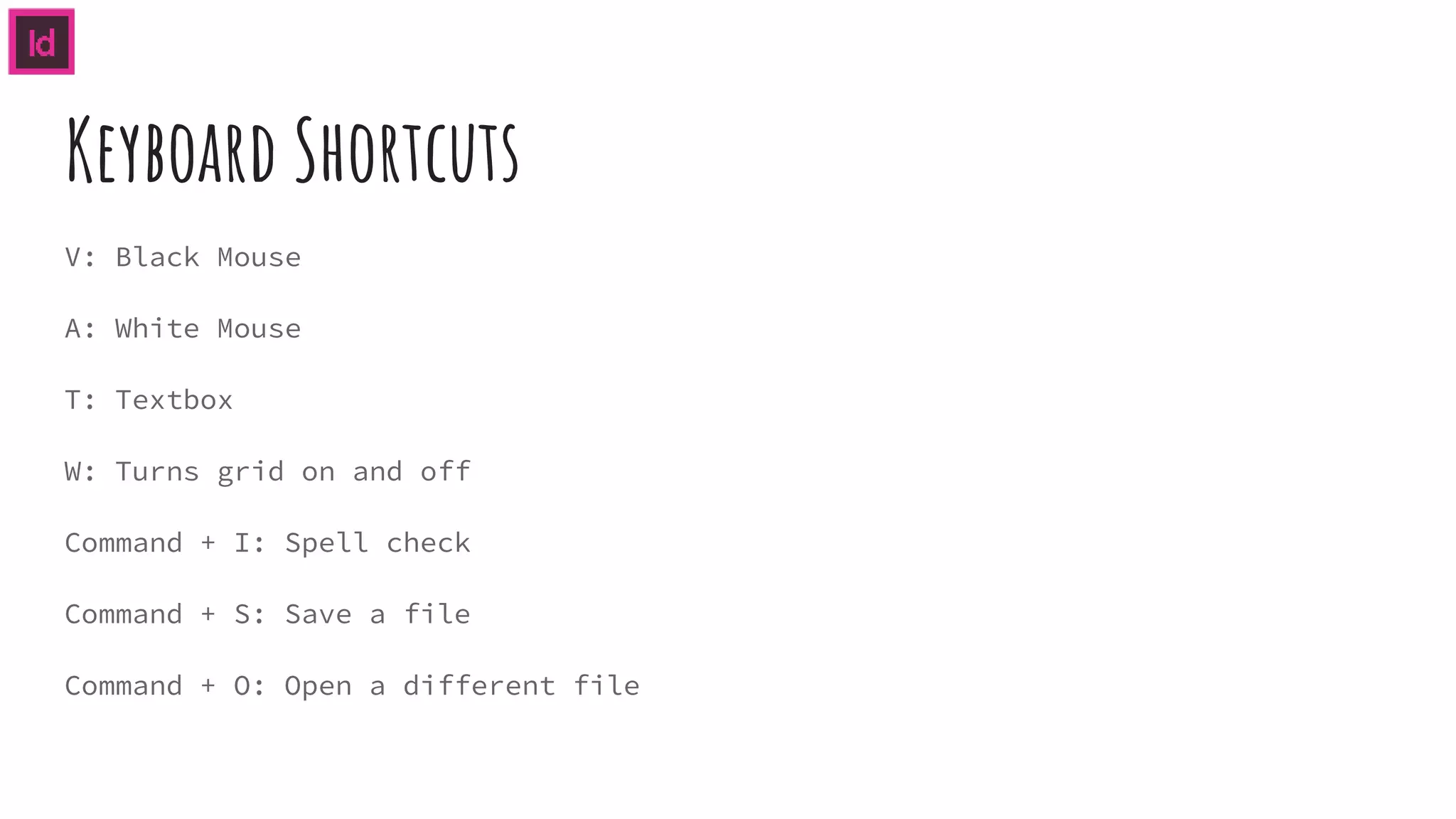 Keyboard Shortcuts
V: Black Mouse
A: White Mouse
T: Textbox
W: Turns grid on and off
Command + I: Spell check
Command + S: Save a file
Command + O: Open a different file
 