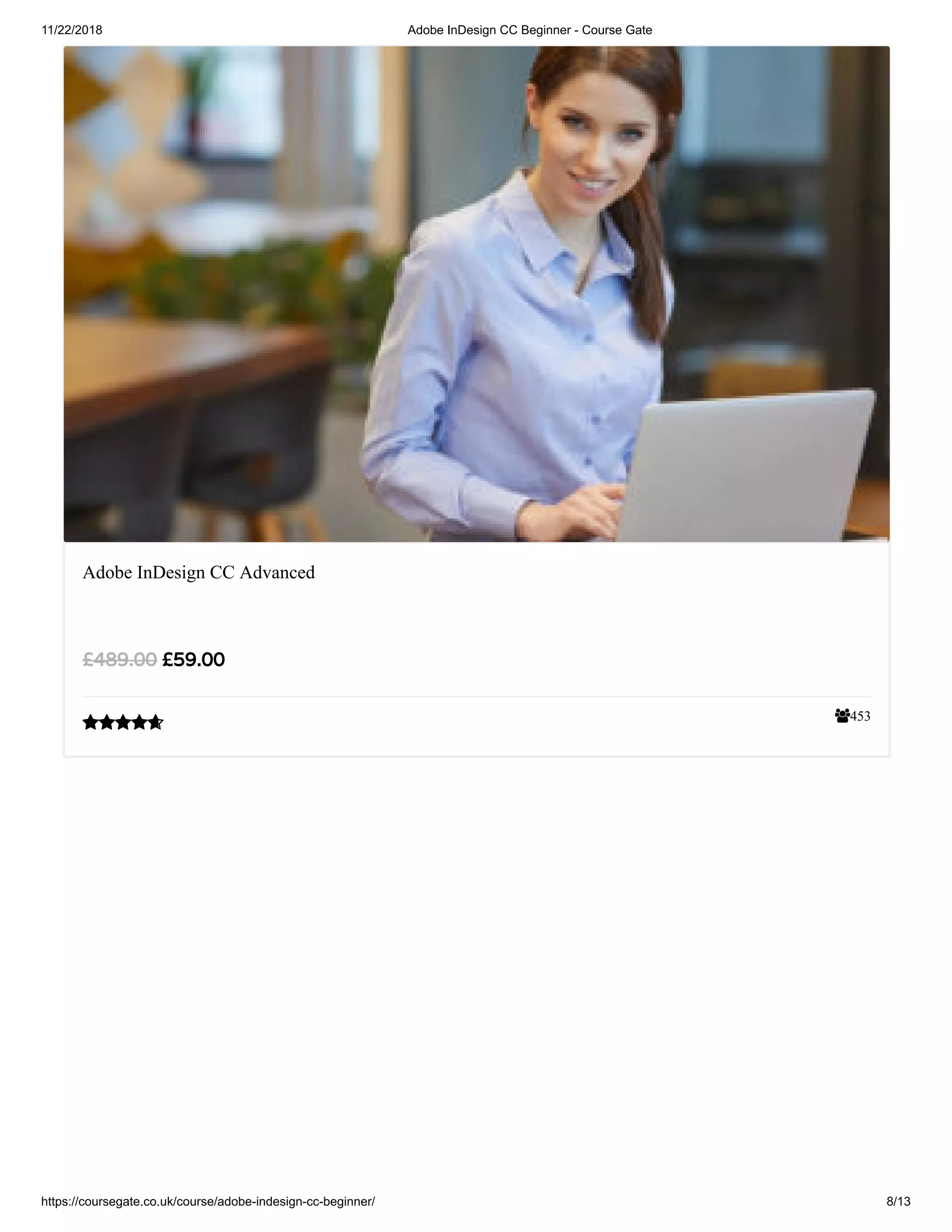 11/22/2018 Adobe InDesign CC Beginner - Course Gate
https://coursegate.co.uk/course/adobe-indesign-cc-beginner/ 8/13
453
Adobe InDesign CC Advanced
£59.00£489.00

 