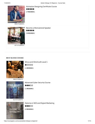 11/22/2018 Adobe InDesign CC Beginner - Course Gate
https://coursegate.co.uk/course/adobe-indesign-cc-beginner/ 11/13
BEST RATED COURSE
( 1 REVIEWS )
Wicca and Witchcraft Level 1
508 STUDENTS

( 1 REVIEWS )
Advanced Cyber Security Course
614 STUDENTS

( 2 REVIEWS )
Diploma in SEO and Digital Marketing

( 7 REVIEWS )
Animation Designing Certi cate Course
499 STUDENTS
( 9 REVIEWS )
Become a Motivational Speaker
427 STUDENTS


 