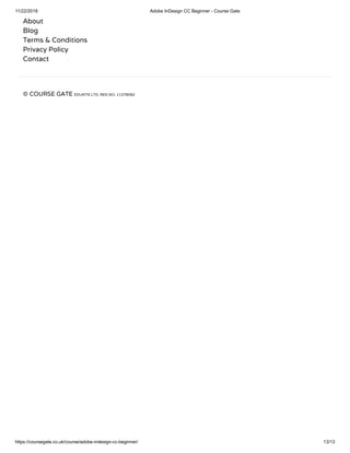 11/22/2018 Adobe InDesign CC Beginner - Course Gate
https://coursegate.co.uk/course/adobe-indesign-cc-beginner/ 13/13
About
Blog
Terms & Conditions
Privacy Policy
Contact
© COURSE GATE EDUKITE LTD, REG NO: 11378092
 