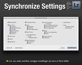 Library




Synchronize Settings
                                                                   Develop
                                                                   Print
                                                                   Slideshow
                                                                   Web




 Lar oss raskt overføre utvalgte innstillinger på tvers av ﬂere bilder
 