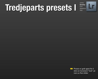 Library




Tredjeparts presets I
                            Develop
                            Print
                            Slideshow
                            Web




                    Presets er godt egnet for å
                    sikre en konsistent “look” på
                    tvers av ﬂere bilder
 