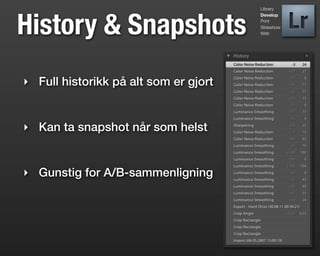 Library




History & Snapshots
                                       Develop
                                       Print
                                       Slideshow
                                       Web




‣ Full historikk på alt som er gjort


‣ Kan ta snapshot når som helst


‣ Gunstig for A/B-sammenligning
 