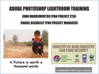 A
ADOBE PHOTOSHOP LIGHTROOM TRAINING
JOHN MAUREMOOTOO (PAN PROJECT CTA)
SHAKIL BEEDASSY (PAN PROJECT MANAGER)
A Picture is worth a
thousand words
A UNDP/GEF PAN Project Activity
 