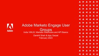 Adobe Marketo Engage User
Groups
India VMUG: Marketo Webhooks and API Basics
Darshil Shah & Ajay Sarpal
February 2023
 