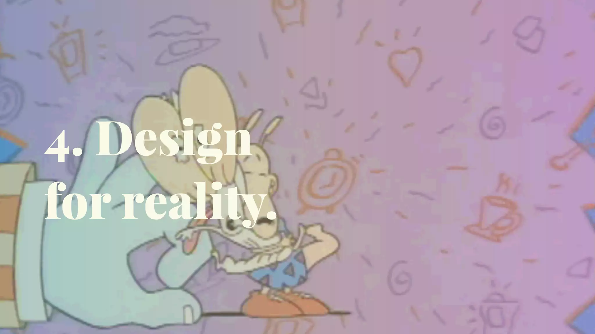 4. Design
for reality.
 