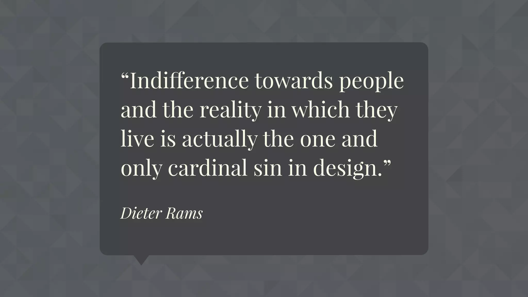 “Indifference towards people
and the reality in which they
live is actually the one and
only cardinal sin in design.”
Dieter Rams
 