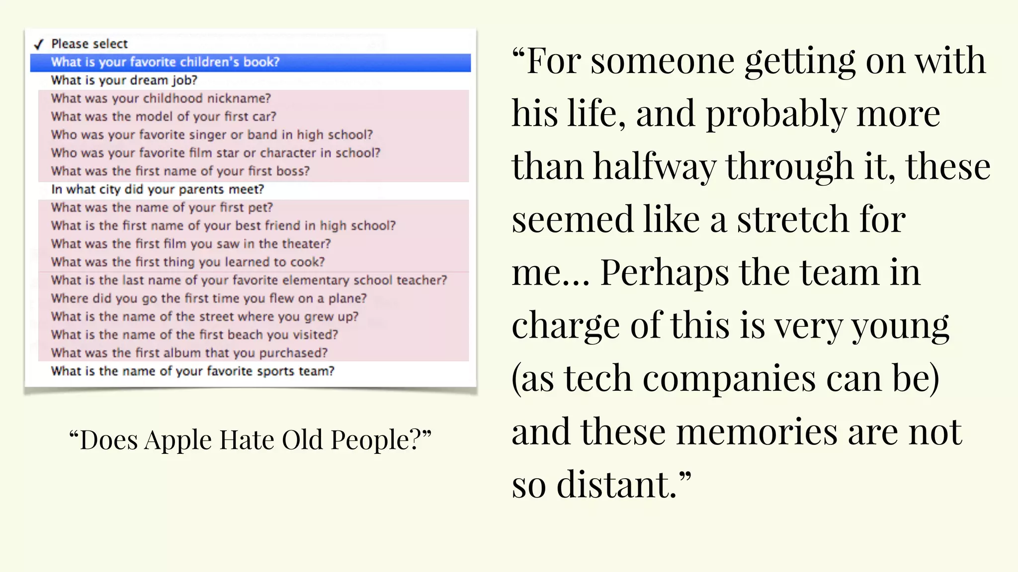 “For someone getting on with
his life, and probably more
than halfway through it, these
seemed like a stretch for
me… Perhaps the team in
charge of this is very young
(as tech companies can be)
and these memories are not
so distant.”
“Does Apple Hate Old People?”
 