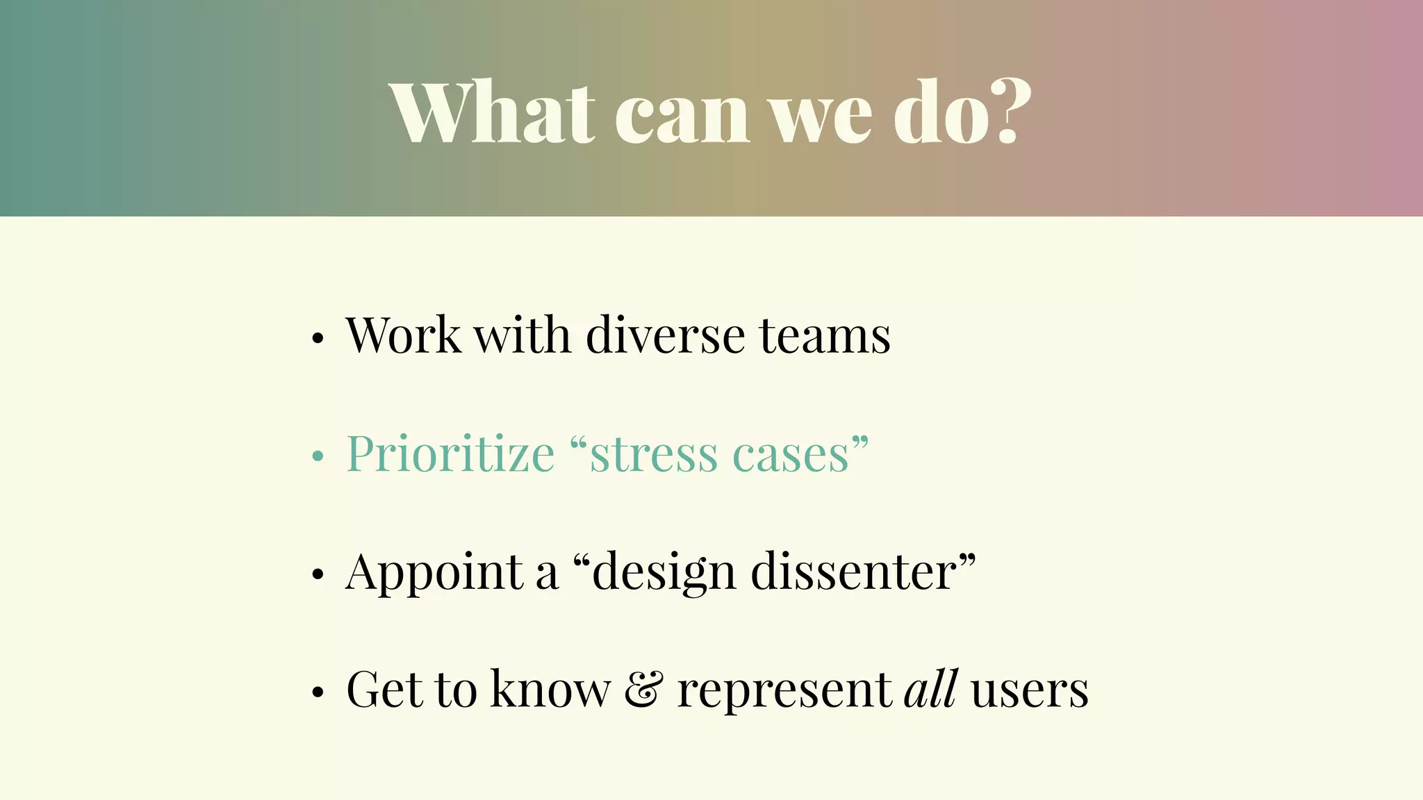 What can we do?
• Work with diverse teams
• Prioritize “stress cases”
• Appoint a “design dissenter”
• Get to know & represent all users
 