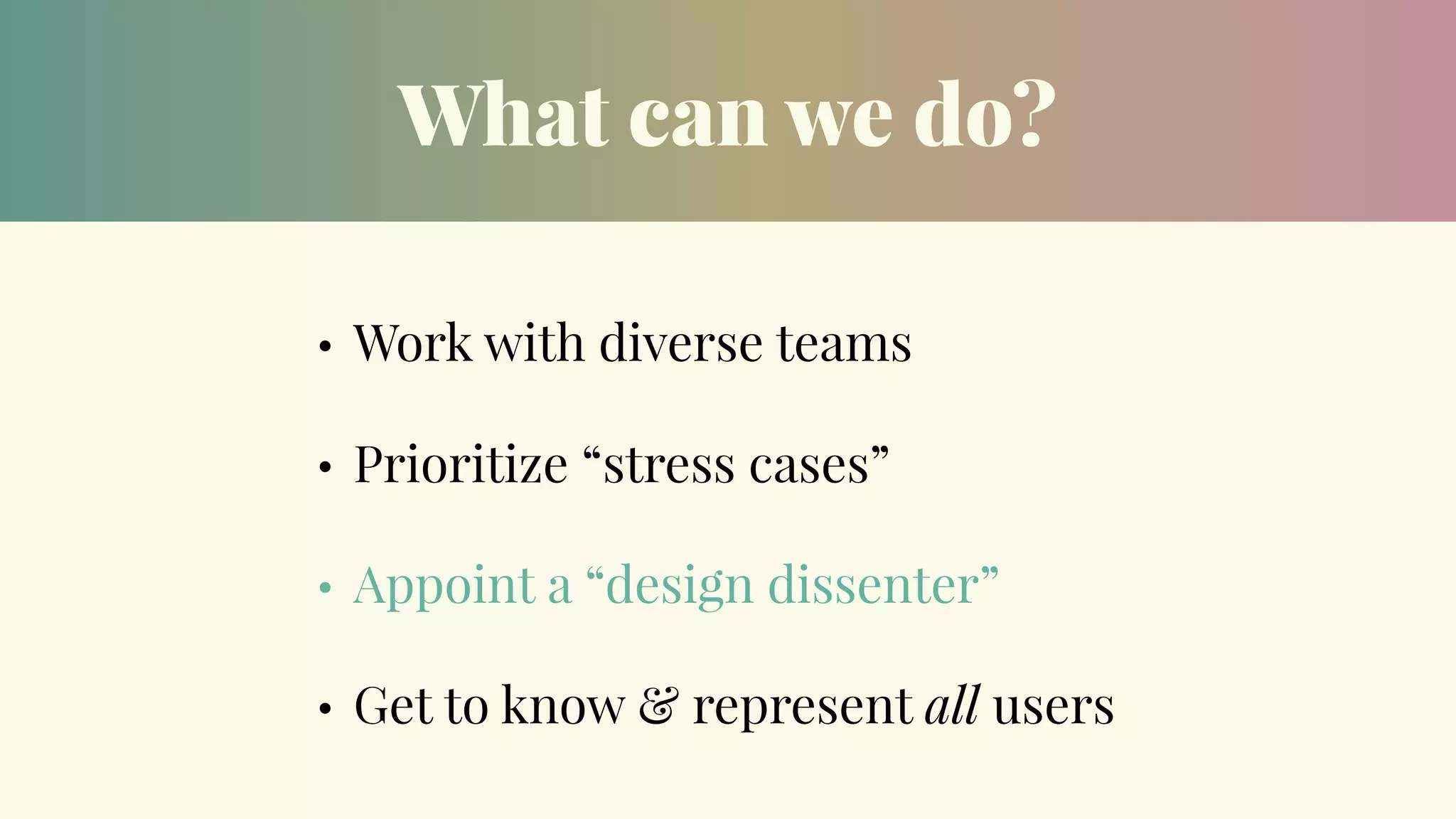 What can we do?
• Work with diverse teams
• Prioritize “stress cases”
• Appoint a “design dissenter”
• Get to know & represent all users
 