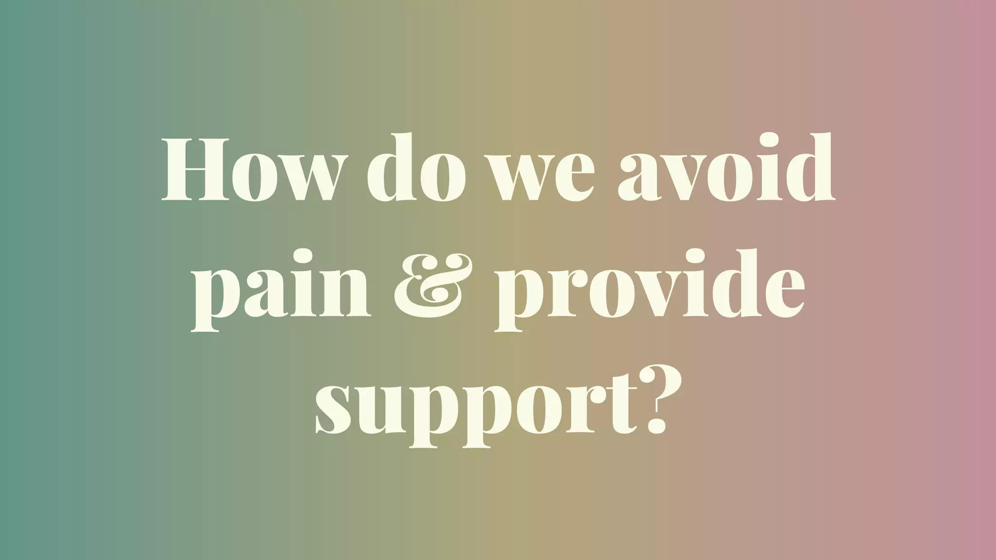 How do we avoid
pain & provide
support?
 