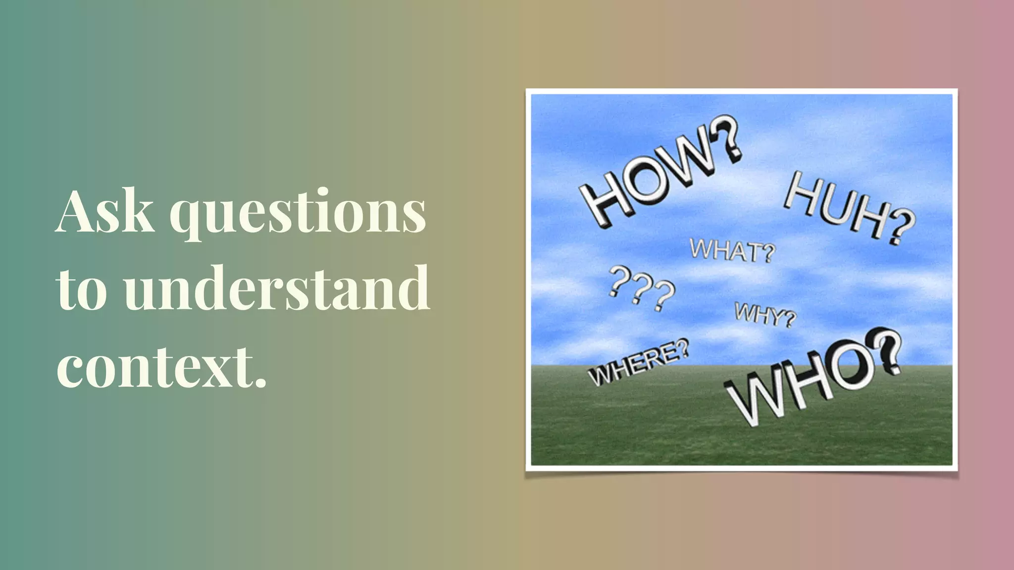 Ask questions
to understand
context.
 