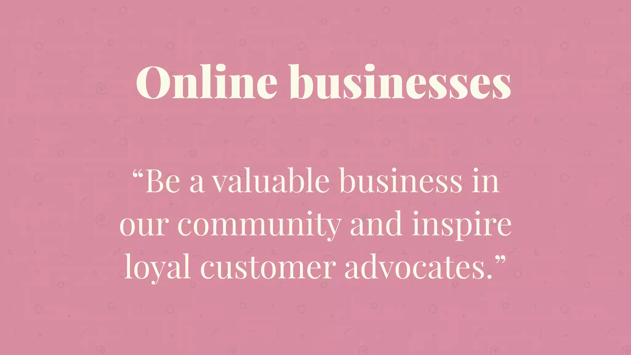 “Be a valuable business in
our community and inspire
loyal customer advocates.”
Online businesses
 